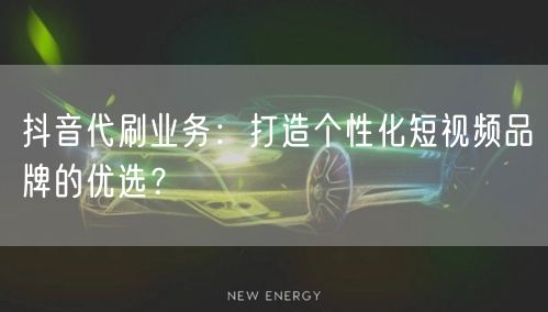抖音代刷业务：打造个性化短视频品牌的优选？