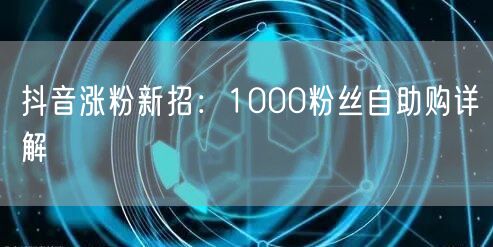 抖音涨粉新招：1000粉丝自助购详解
