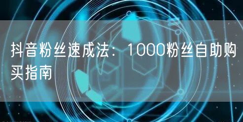 抖音粉丝速成法：1000粉丝自助购买指南