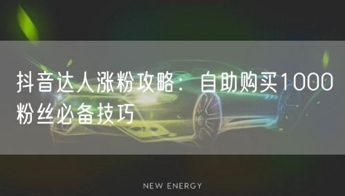抖音达人涨粉攻略：自助购买1000粉丝必备技巧