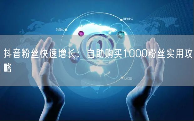 抖音粉丝快速增长：自助购买1000粉丝实用攻略