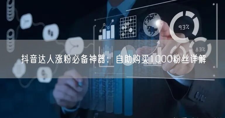 抖音达人涨粉必备神器：自助购买1000粉丝详解