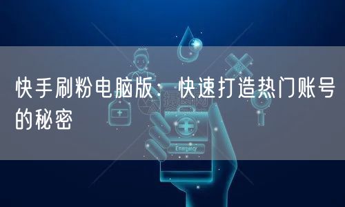 快手刷粉电脑版：快速打造热门账号的秘密