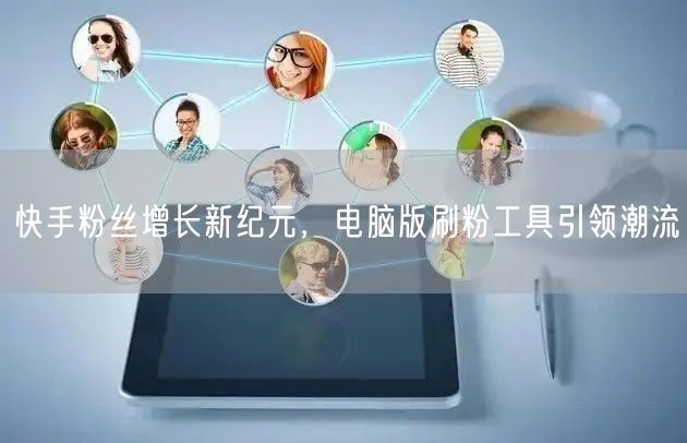 快手粉丝增长新纪元，电脑版刷粉工具引领潮流