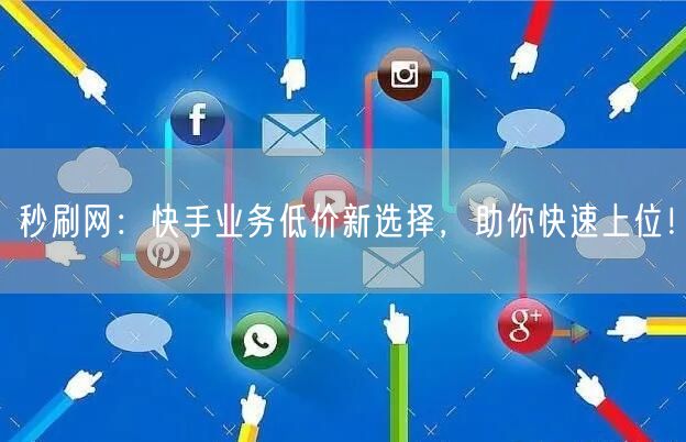秒刷网：快手业务低价新选择，助你快速上位！