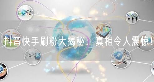 抖音快手刷粉大揭秘：真相令人震惊！