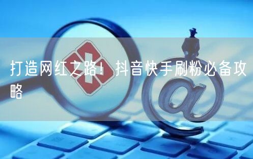 打造网红之路！抖音快手刷粉必备攻略