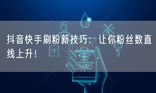 抖音快手刷粉新技巧：让你粉丝数直线上升！