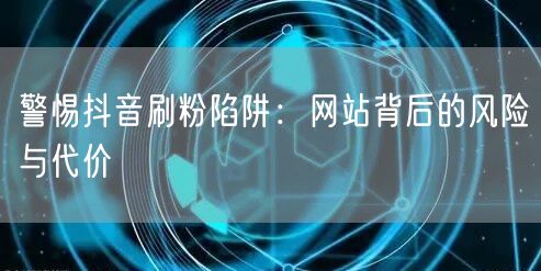 警惕抖音刷粉陷阱：网站背后的风险与代价