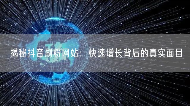 揭秘抖音刷粉网站：快速增长背后的真实面目