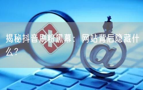 揭秘抖音刷粉黑幕：网站背后隐藏什么？