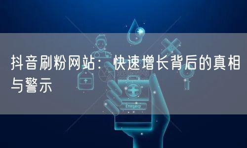 抖音刷粉网站：快速增长背后的真相与警示