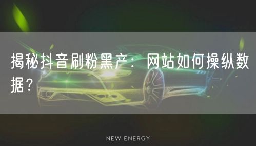 揭秘抖音刷粉黑产：网站如何操纵数据？