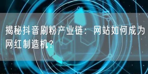揭秘抖音刷粉产业链：网站如何成为网红制造机？