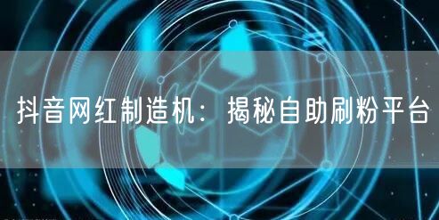 抖音网红制造机：揭秘自助刷粉平台