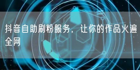 抖音自助刷粉服务，让你的作品火遍全网