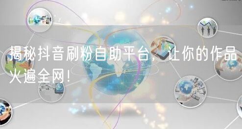 揭秘抖音刷粉自助平台，让你的作品火遍全网！