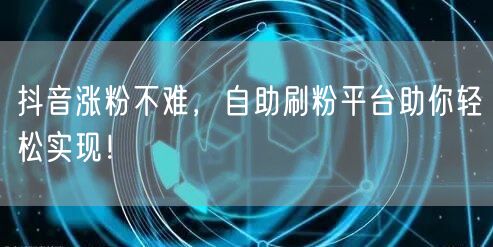 抖音涨粉不难，自助刷粉平台助你轻松实现！