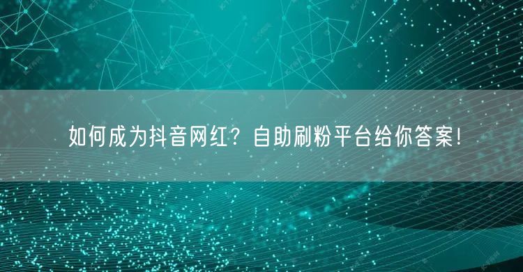 如何成为抖音网红？自助刷粉平台给你答案！
