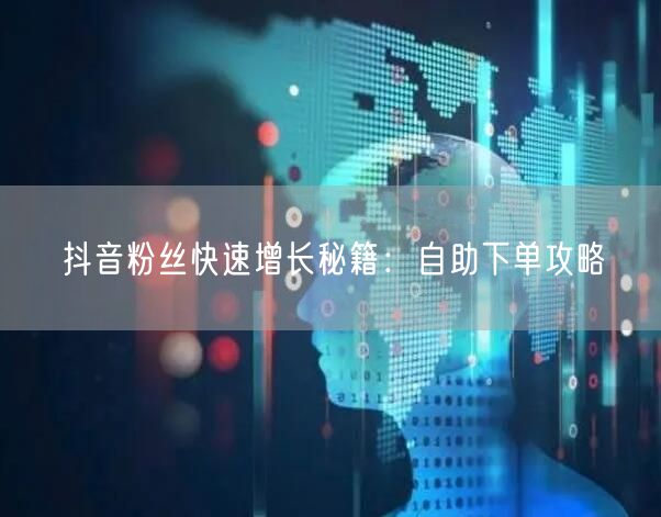 抖音粉丝快速增长秘籍：自助下单攻略