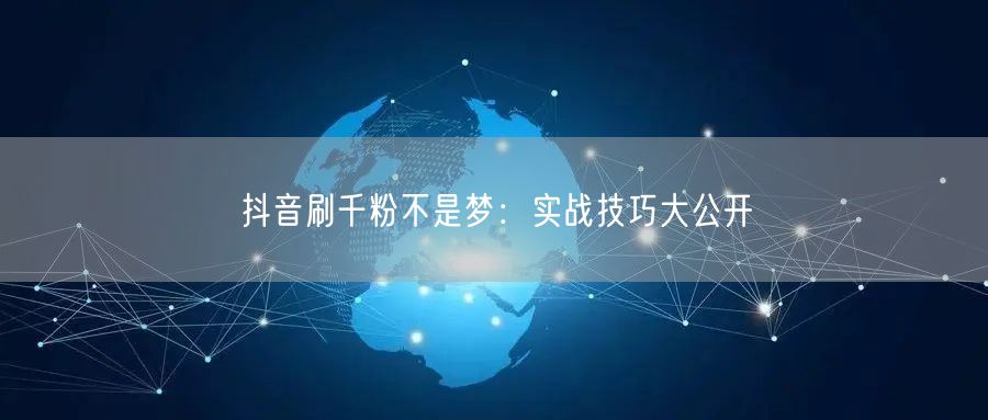抖音刷千粉不是梦：实战技巧大公开