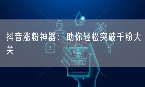 抖音涨粉神器：助你轻松突破千粉大关