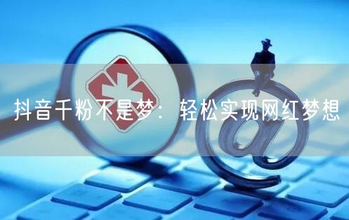 抖音千粉不是梦：轻松实现网红梦想