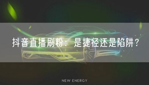 抖音直播刷粉：是捷径还是陷阱？