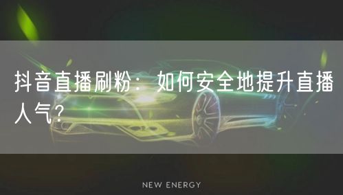 抖音直播刷粉：如何安全地提升直播人气？