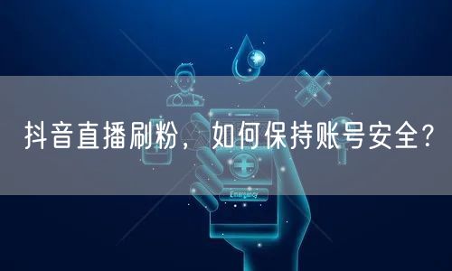 抖音直播刷粉，如何保持账号安全？