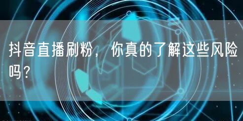 抖音直播刷粉，你真的了解这些风险吗？