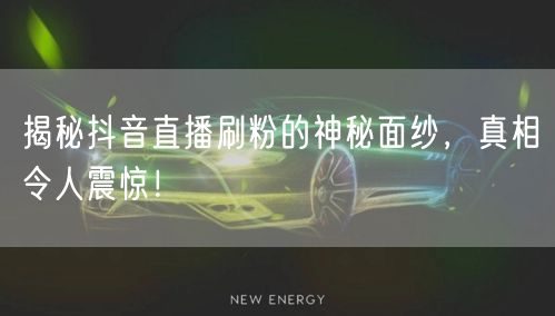 揭秘抖音直播刷粉的神秘面纱，真相令人震惊！