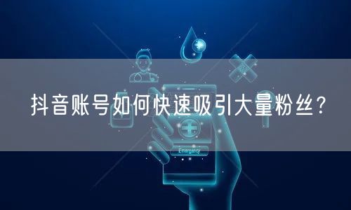 抖音账号如何快速吸引大量粉丝？