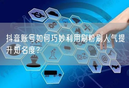 抖音账号如何巧妙利用刷粉刷人气提升知名度？