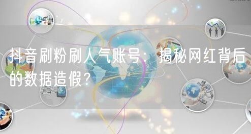 抖音刷粉刷人气账号：揭秘网红背后的数据造假？