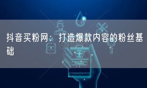 抖音买粉网：打造爆款内容的粉丝基础