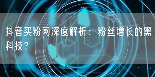 抖音买粉网深度解析：粉丝增长的黑科技？