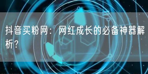 抖音买粉网：网红成长的必备神器解析？