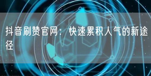 抖音刷赞官网：快速累积人气的新途径