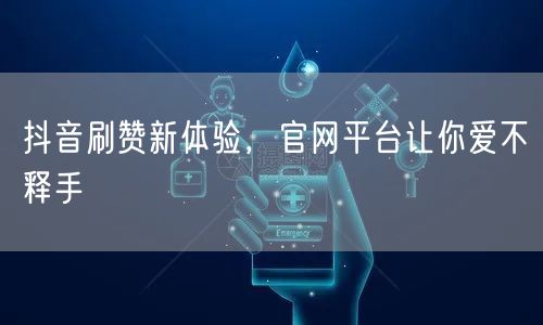 抖音刷赞新体验，官网平台让你爱不释手