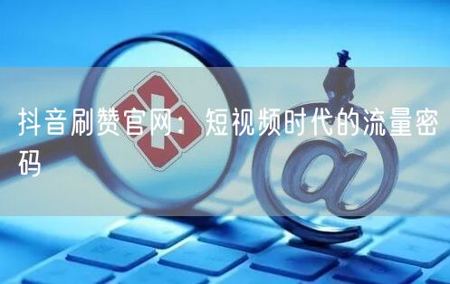 抖音刷赞官网：短视频时代的流量密码