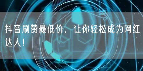 抖音刷赞最低价，让你轻松成为网红达人！