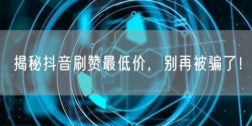 揭秘抖音刷赞最低价，别再被骗了！