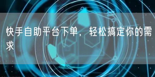 快手自助平台下单，轻松搞定你的需求