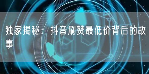 独家揭秘：抖音刷赞最低价背后的故事