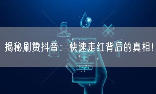 揭秘刷赞抖音：快速走红背后的真相！