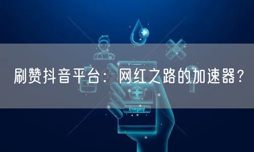 刷赞抖音平台：网红之路的加速器？