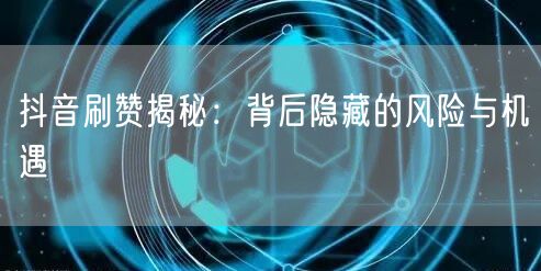 抖音刷赞揭秘：背后隐藏的风险与机遇