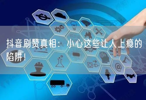 抖音刷赞真相：小心这些让人上瘾的陷阱！