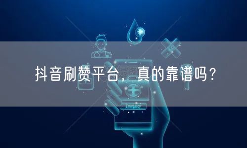 抖音刷赞平台，真的靠谱吗？